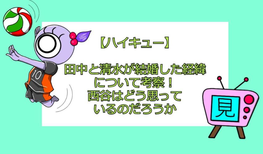 ハイキュー 田中と清水が結婚した経緯について考察 西谷はどう思っているのだろうか 見る見るワールド