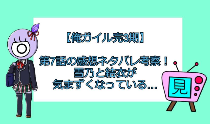 俺ガイル完3期 第7話の感想ネタバレ考察 雪乃と結衣が気まずくなっている 見る見るワールド